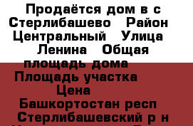 Продаётся дом в с.Стерлибашево › Район ­ Центральный › Улица ­ Ленина › Общая площадь дома ­ 49 › Площадь участка ­ 12 › Цена ­ 750 - Башкортостан респ., Стерлибашевский р-н Недвижимость » Дома, коттеджи, дачи продажа   . Башкортостан респ.